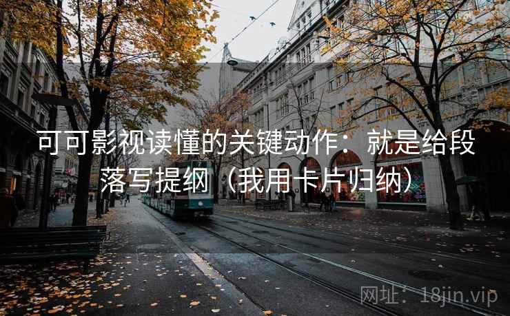 可可影视读懂的关键动作：就是给段落写提纲（我用卡片归纳）