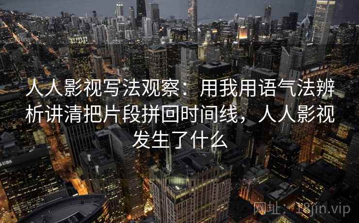 人人影视写法观察：用我用语气法辨析讲清把片段拼回时间线，人人影视发生了什么