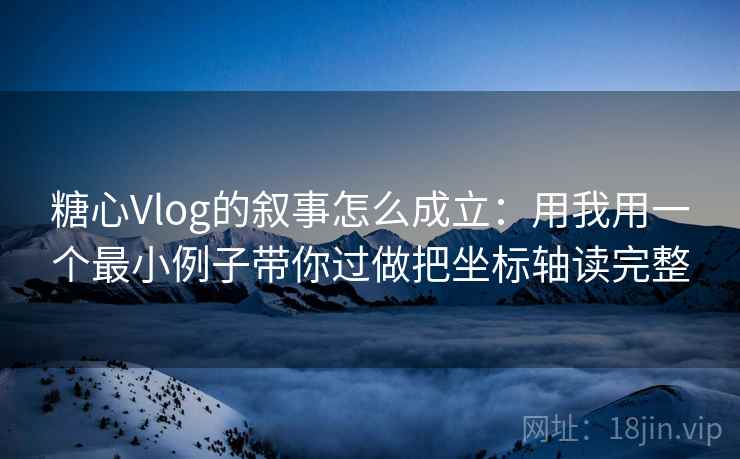 糖心Vlog的叙事怎么成立：用我用一个最小例子带你过做把坐标轴读完整