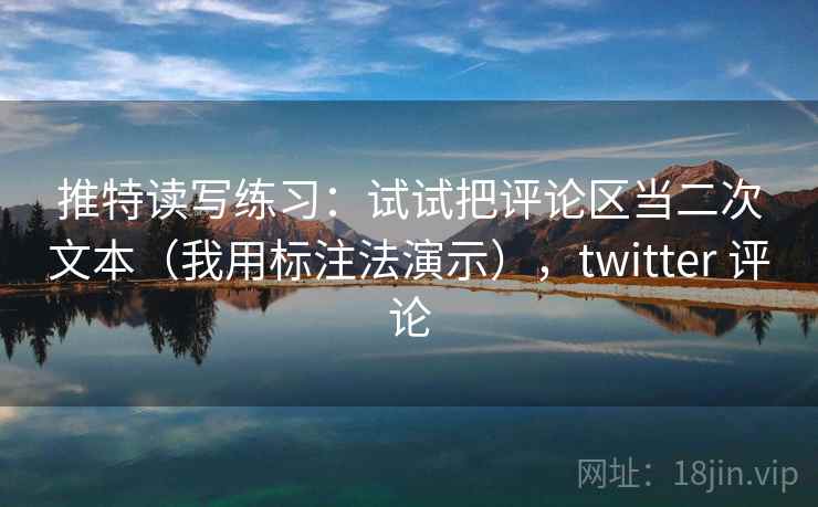 推特读写练习：试试把评论区当二次文本（我用标注法演示），twitter 评论