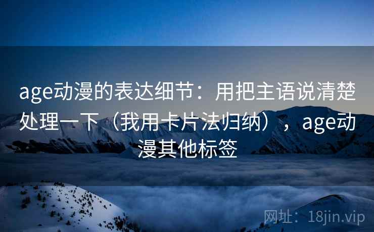 age动漫的表达细节：用把主语说清楚处理一下（我用卡片法归纳），age动漫其他标签
