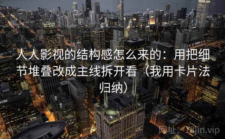 人人影视的结构感怎么来的：用把细节堆叠改成主线拆开看（我用卡片法归纳）