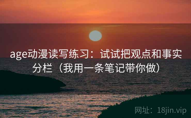 age动漫读写练习：试试把观点和事实分栏（我用一条笔记带你做）
