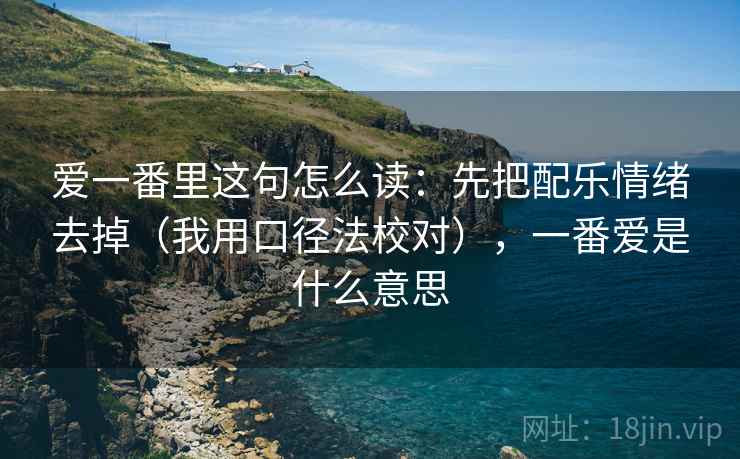 爱一番里这句怎么读：先把配乐情绪去掉（我用口径法校对），一番爱是什么意思