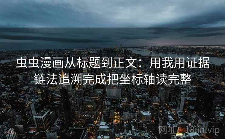虫虫漫画从标题到正文：用我用证据链法追溯完成把坐标轴读完整