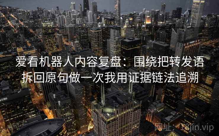 爱看机器人内容复盘：围绕把转发语拆回原句做一次我用证据链法追溯