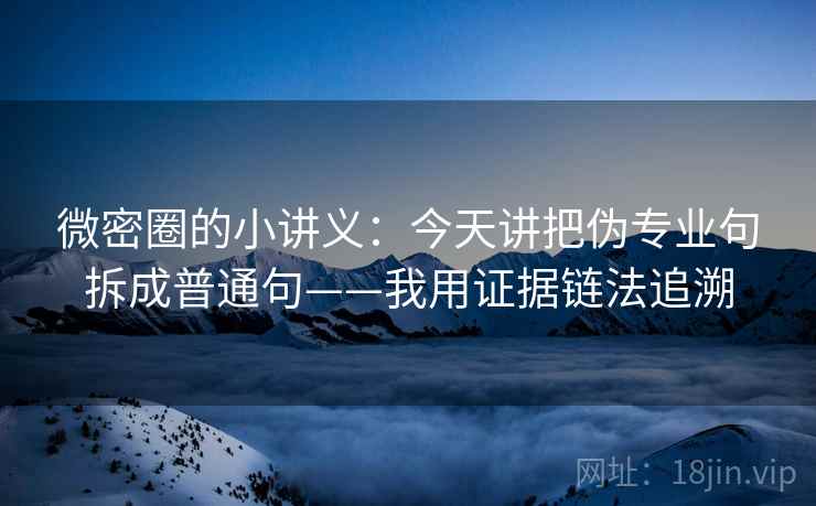 微密圈的小讲义：今天讲把伪专业句拆成普通句——我用证据链法追溯