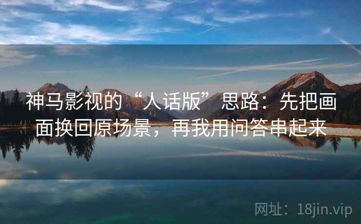 神马影视的“人话版”思路：先把画面换回原场景，再我用问答串起来