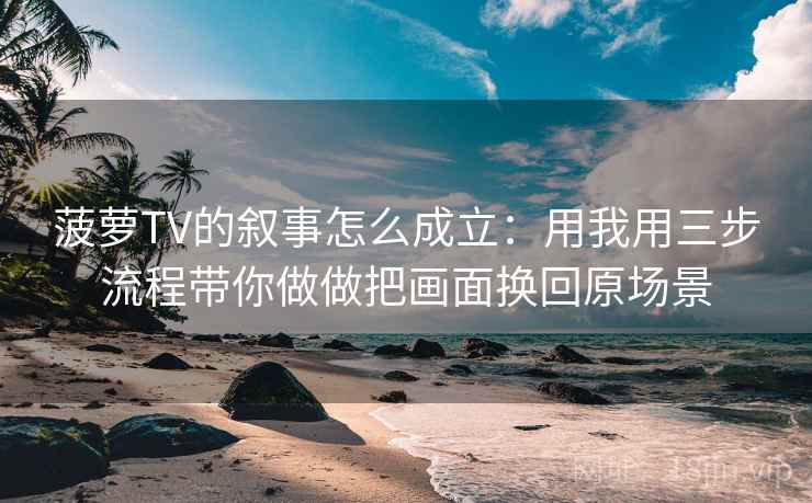 菠萝TV的叙事怎么成立：用我用三步流程带你做做把画面换回原场景