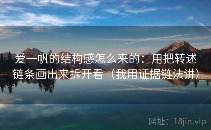 爱一帆的结构感怎么来的：用把转述链条画出来拆开看（我用证据链法讲）