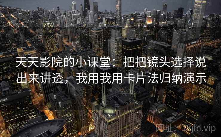 天天影院的小课堂：把把镜头选择说出来讲透，我用我用卡片法归纳演示