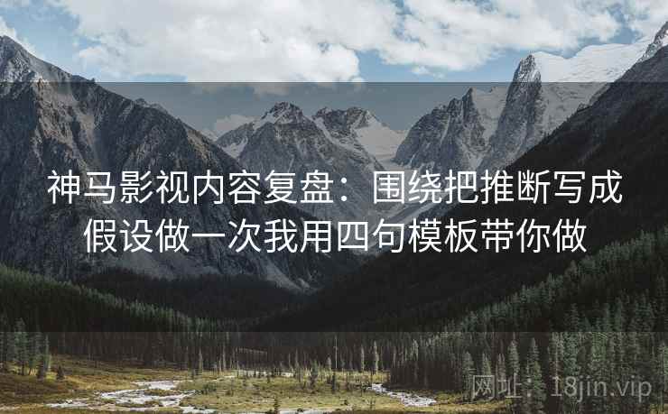 神马影视内容复盘：围绕把推断写成假设做一次我用四句模板带你做