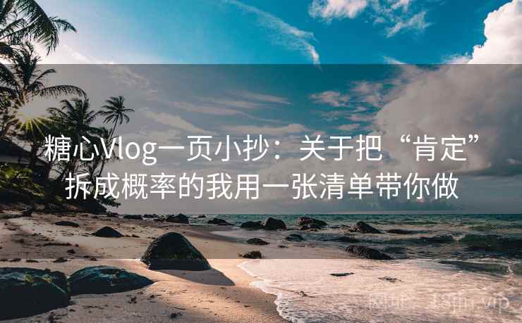 糖心Vlog一页小抄：关于把“肯定”拆成概率的我用一张清单带你做