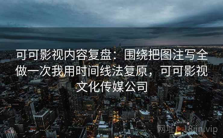 可可影视内容复盘：围绕把图注写全做一次我用时间线法复原，可可影视文化传媒公司