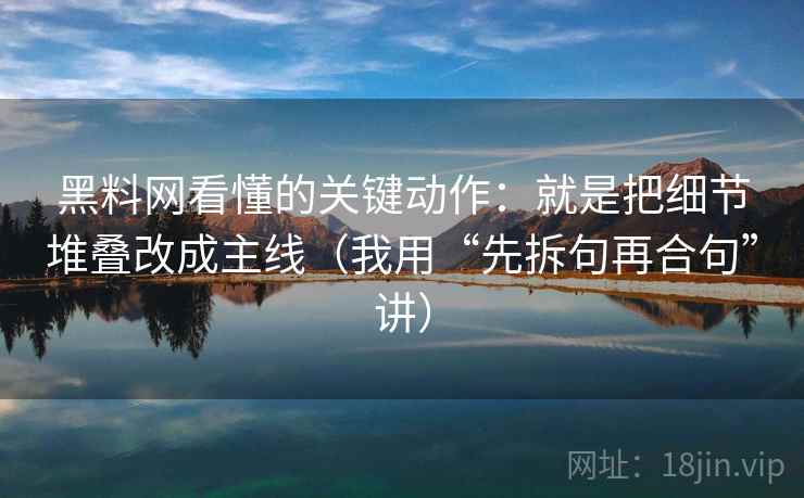 黑料网看懂的关键动作:就是把细节堆叠改成主线(我用“先拆句再合句”讲) 黑料网看懂的关键动作:就是把细节堆叠改成主线(我用“先拆句再合句”讲)