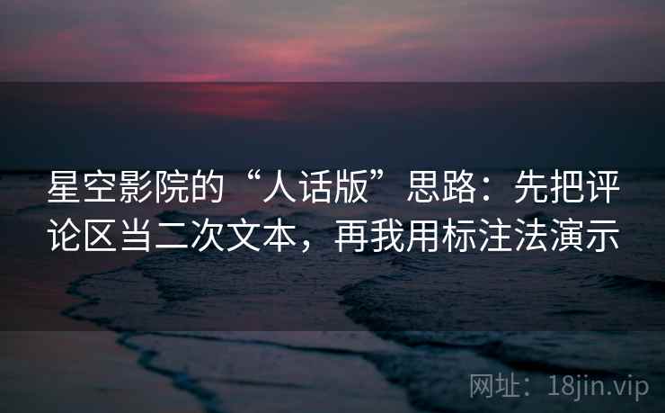 星空影院的“人话版”思路：先把评论区当二次文本，再我用标注法演示