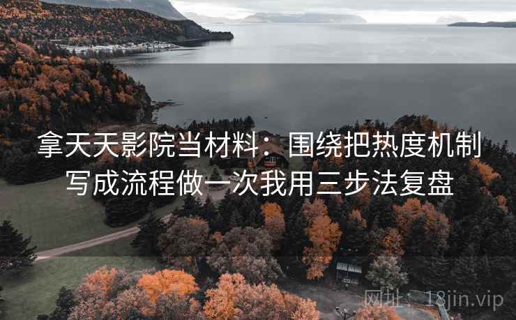 拿天天影院当材料:围绕把热度机制写成流程做一次我用三步法复盘 拿天天影院当材料:围绕把热度机制写成流程做一次我用三步法复盘