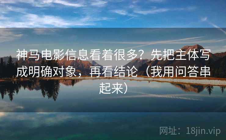 神马电影信息看着很多?先把主体写成明确对象,再看结论(我用问答串起来) 神马电影信息看着很多?先把主体写成明确对象,再看结论(我用问答串起来)