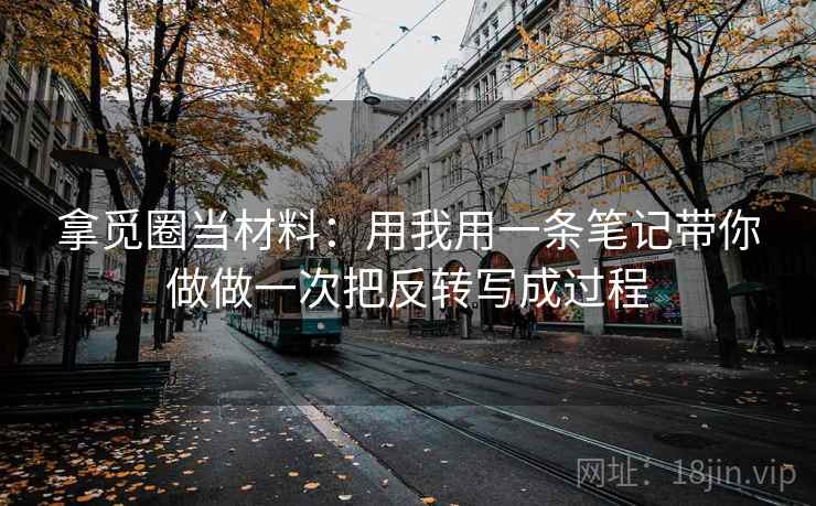 拿觅圈当材料：用我用一条笔记带你做做一次把反转写成过程