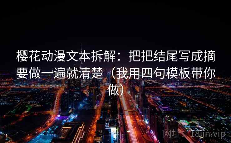 樱花动漫文本拆解:把把结尾写成摘要做一遍就清楚(我用四句模板带你做) 樱花动漫文本拆解:把把结尾写成摘要做一遍就清楚(我用四句模板带你做)