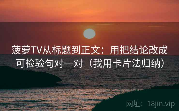 菠萝TV从标题到正文：用把结论改成可检验句对一对（我用卡片法归纳）